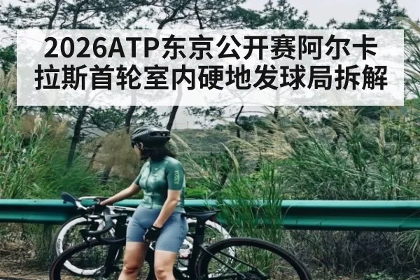 2026ATP东京公开赛阿尔卡拉斯首轮室内硬地发球局拆解
