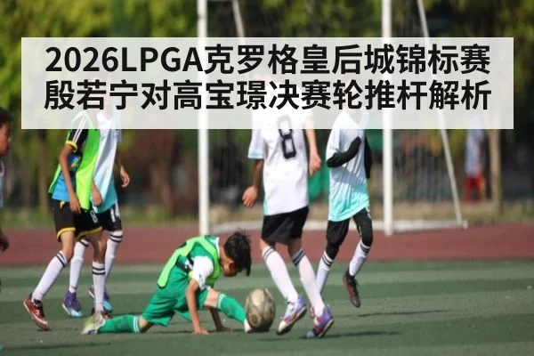 2026LPGA克罗格皇后城锦标赛殷若宁对高宝璟决赛轮推杆解析