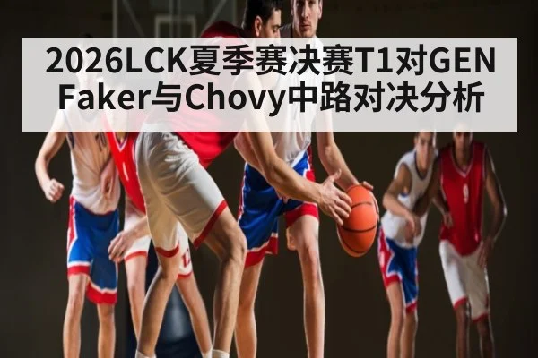 2026LCK夏季赛决赛T1对GEN Faker与Chovy中路对决分析