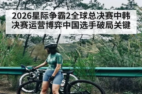 2026星际争霸2全球总决赛中韩决赛运营博弈中国选手破局关键