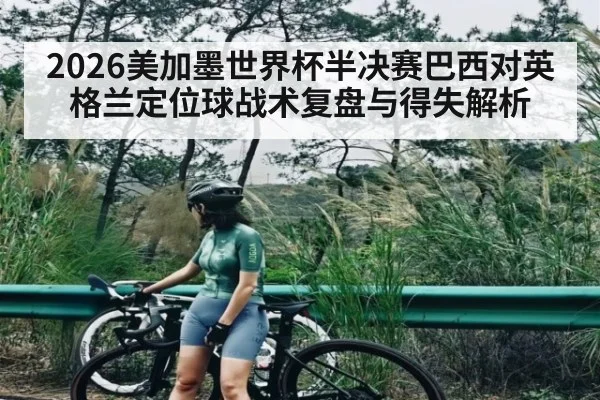 2026美加墨世界杯半决赛巴西对英格兰定位球战术复盘与得失解析