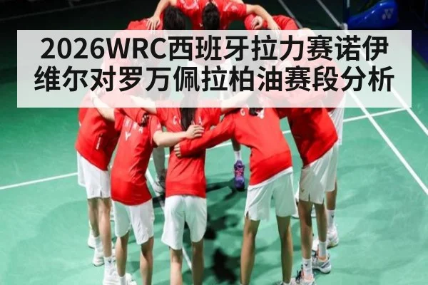 2026WRC西班牙拉力赛诺伊维尔对罗万佩拉柏油赛段分析