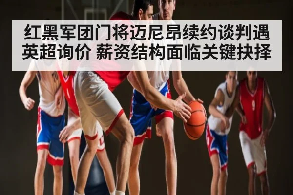 红黑军团门将迈尼昂续约谈判遇英超询价 薪资结构面临关键抉择